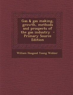 Gas & gas making, growth, methods and prospects of the gas industry  - Primary Source Edition