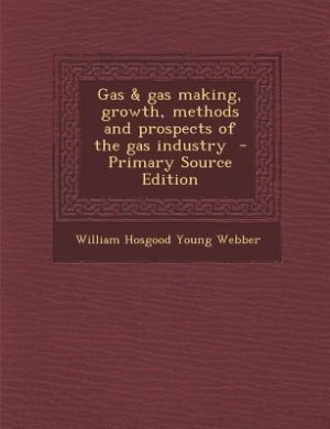 Gas & gas making, growth, methods and prospects of the gas industry  - Primary Source Edition