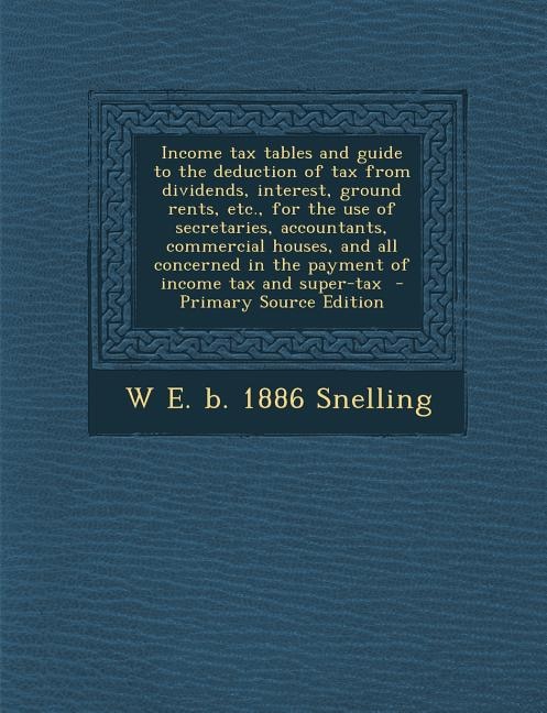 Couverture_Income tax tables and guide to the deduction of tax from dividends, interest, ground rents, etc., for the use of secretaries, accountants, commercial houses, and all concerned in the payment of income tax and super-tax  - Primary Source Edition