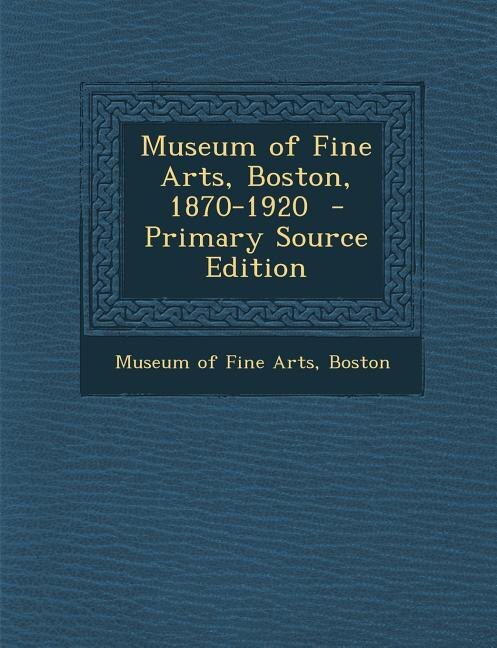 Couverture_Museum of Fine Arts, Boston, 1870-1920  - Primary Source Edition