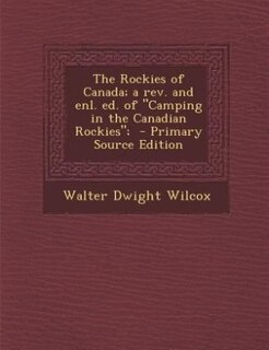 The Rockies of Canada; a rev. and enl. ed. of Camping in the Canadian Rockies;  - Primary Source Edition