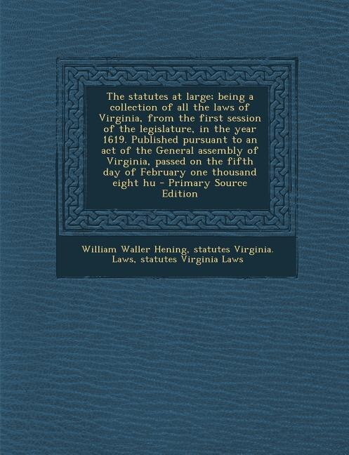 The statutes at large; being a collection of all the laws of Virginia, from the first session of the legislature, in the year 1619. Published pursuant to an act of the General assembly of Virginia, passed on the fifth day of February one thousand eight hu