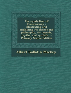 The symbolism of Freemasonry: illustrating and explaining its science and philosophy, its legends, myths, and symbols  - Primary