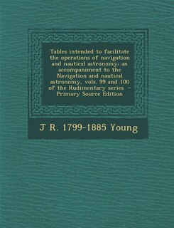 Front cover_Tables intended to facilitate the operations of navigation and nautical astronomy; an accompaniment to the Navigation and nautical astronomy, vols. 99 and 100 of the Rudimentary series  - Primary Source Edition