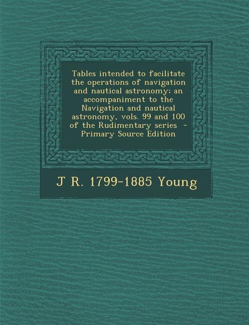 Front cover_Tables intended to facilitate the operations of navigation and nautical astronomy; an accompaniment to the Navigation and nautical astronomy, vols. 99 and 100 of the Rudimentary series  - Primary Source Edition