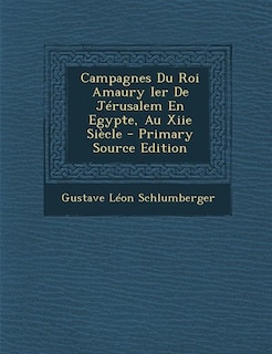 Couverture_Campagnes Du Roi Amaury Ier De Jérusalem En Egypte, Au Xiie Siècle - Primary Source Edition