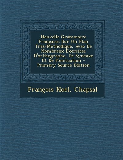 Nouvelle Grammaire Française: Sur Un Plan Très-Méthodique, Avec De Nombreux Exercices D'orthographe, De Syntaxe Et De Ponctuation