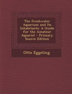 The Freshwater Aquarium and Its Inhabitants: A Guide for the Amateur Aquarist - Primary Source Edition