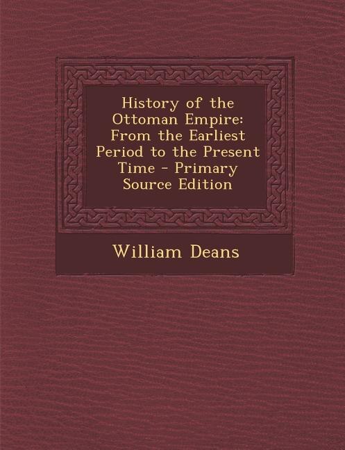 History of the Ottoman Empire: From the Earliest Period to the Present Time - Primary Source Edition