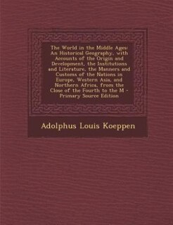 The World in the Middle Ages: An Historical Geography, with Accounts of the Origin and Development, the Institutions and Literatu