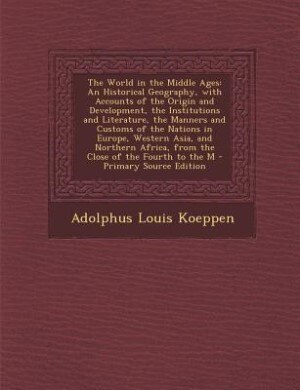 The World in the Middle Ages: An Historical Geography, with Accounts of the Origin and Development, the Institutions and Literatu