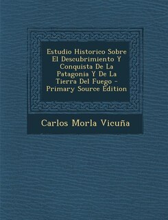 Estudio Historico Sobre El Descubrimiento Y Conquista De La Patagonia Y De La Tierra Del Fuego - Primary Source Edition