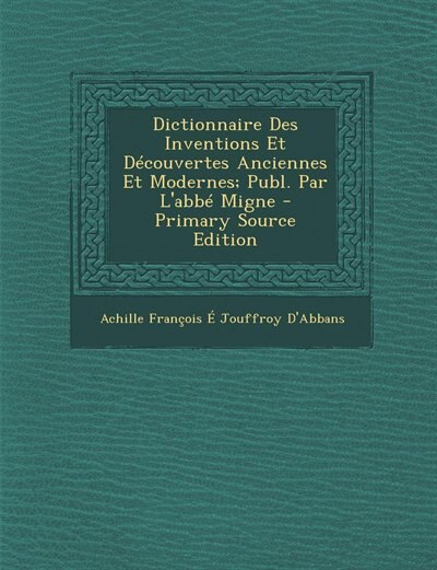 Dictionnaire Des Inventions Et Découvertes Anciennes Et Modernes; Publ. Par L'abbé Migne - Primary Source Edition