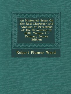 An Historical Essay On the Real Character and Amount of Precedent of the Revolution of 1688, Volume 2 - Primary Source Edition