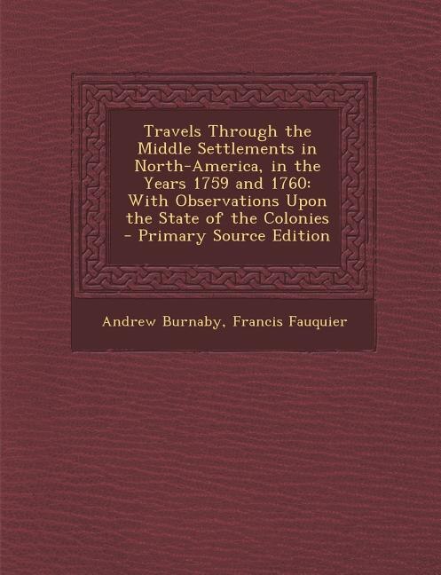 Travels Through the Middle Settlements in North-America, in the Years 1759 and 1760: With Observations Upon the State of the Colonies - Primary Source Edition