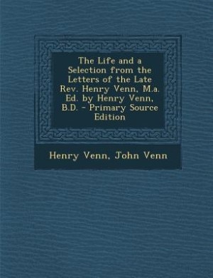 The Life and a Selection from the Letters of the Late Rev. Henry Venn, M.a. Ed. by Henry Venn, B.D. - Primary Source Edition