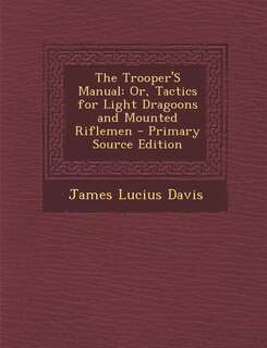 The Trooper'S Manual: Or, Tactics for Light Dragoons and Mounted Riflemen - Primary Source Edition
