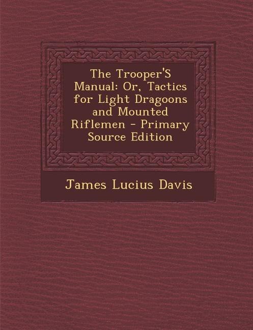 The Trooper'S Manual: Or, Tactics for Light Dragoons and Mounted Riflemen - Primary Source Edition