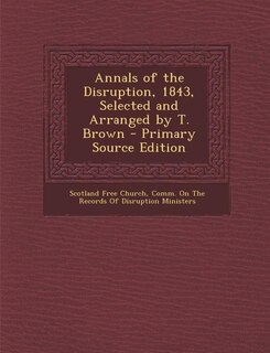 Annals of the Disruption, 1843, Selected and Arranged by T. Brown - Primary Source Edition