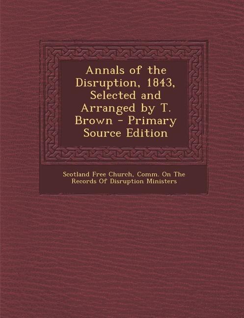 Annals of the Disruption, 1843, Selected and Arranged by T. Brown - Primary Source Edition