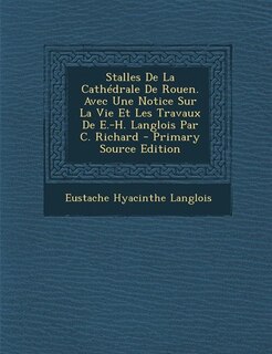 Stalles De La Cathédrale De Rouen. Avec Une Notice Sur La Vie Et Les Travaux De E.-H. Langlois Par C. Richard