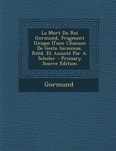 Couverture_La Mort Du Roi Gormond, Fragment Unique D'une Chanson De Geste Inconnue, Rééd. Et Annoté Par A. Scheler - Primary Source Edition
