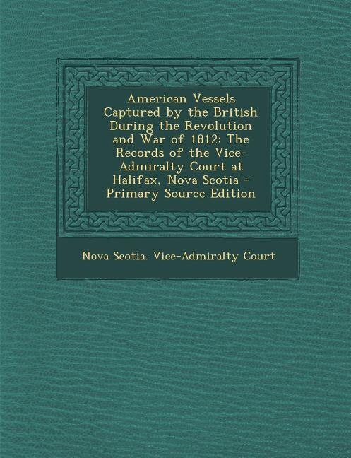 American Vessels Captured by the British During the Revolution and War of 1812: The Records of the Vice-Admiralty Court at Halifax, Nova Scotia - Primary Source Edition