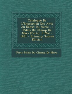 Catalogue De L'Exposition Des Arts Au Début Du Siècle ...: Palais Du Champ De Mars [Paris], 9 Mai - 1891 - Primary Source Edition
