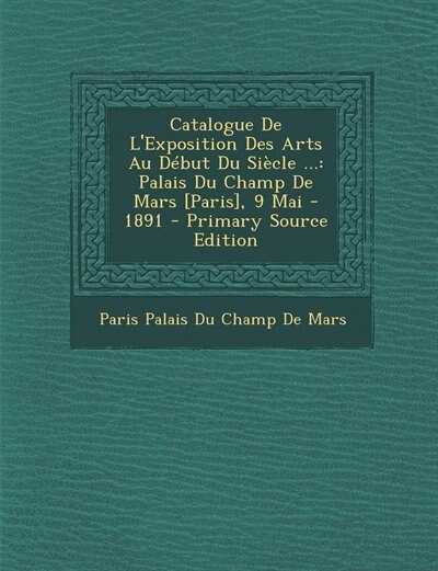 Catalogue De L'Exposition Des Arts Au Début Du Siècle ...: Palais Du Champ De Mars [Paris], 9 Mai - 1891 - Primary Source Edition