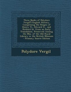 Front cover_Three Books of Polydore Vergil'S English History, Comprising the Reigns of Henry Vi., Edward Iv., and Richard Iii. from an Early Translation, Preserved Among the Mss. of the Old Royal Library in the British Museum