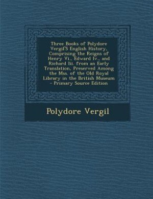 Front cover_Three Books of Polydore Vergil'S English History, Comprising the Reigns of Henry Vi., Edward Iv., and Richard Iii. from an Early Translation, Preserved Among the Mss. of the Old Royal Library in the British Museum