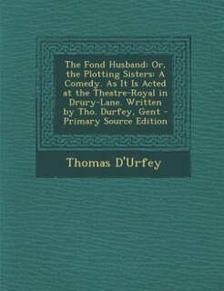 The Fond Husband: Or, the Plotting Sisters: A Comedy. As It Is Acted at the Theatre-Royal in Drury-Lane. Written by T