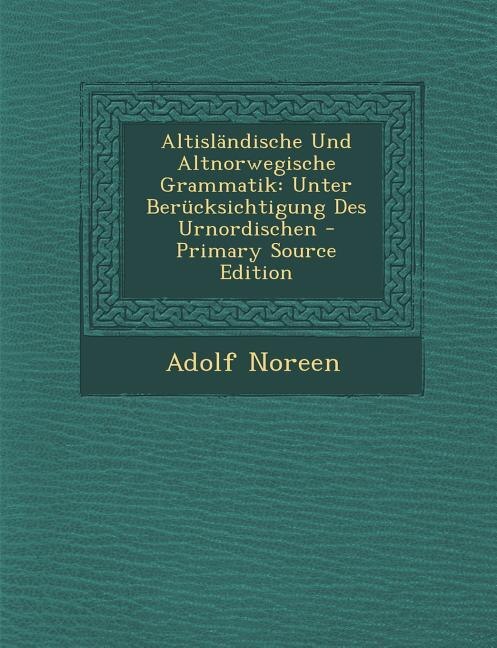Altisländische Und Altnorwegische Grammatik: Unter Berücksichtigung Des Urnordischen - Primary Source Edition