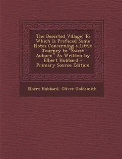 The Deserted Village: To Which Is Prefaced Some Notes Concerning a Little Journey to Sweet Auburn As Written by Elbert Hu
