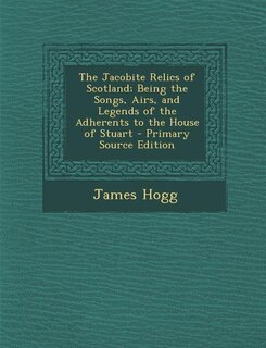 The Jacobite Relics of Scotland; Being the Songs, Airs, and Legends of the Adherents to the House of Stuart