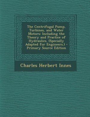 The Centrifugal Pump, Turbines, and Water Motors: Including the Theory and Practice of Hydraulics. (Specially Adapted for Engineers.) - Primary Sourc