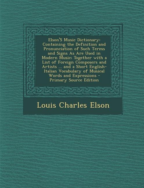 Elson'S Music Dictionary: Containing the Definition and Pronunciation of Such Terms and Signs As Are Used in Modern Music; To