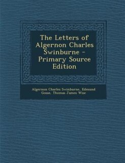 The Letters of Algernon Charles Swinburne - Primary Source Edition