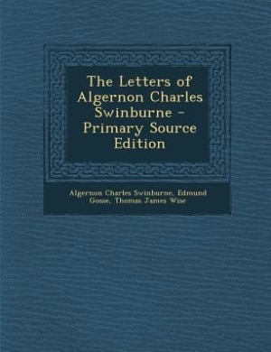 The Letters of Algernon Charles Swinburne - Primary Source Edition