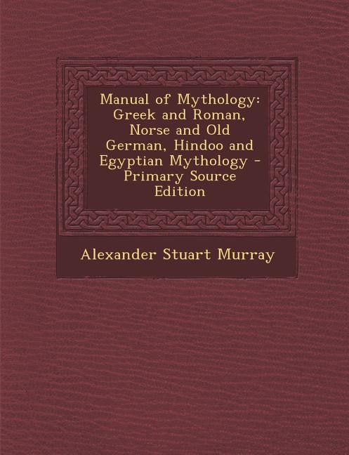 Manual of Mythology: Greek and Roman, Norse and Old German, Hindoo and Egyptian Mythology - Primary Source Edition