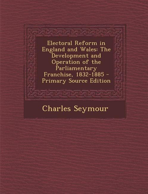 Electoral Reform in England and Wales: The Development and Operation of the Parliamentary Franchise, 1832-1885 - Primary Source Edition