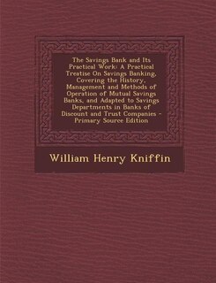 The Savings Bank and Its Practical Work: A Practical Treatise On Savings Banking, Covering the History, Management and Methods of Operation
