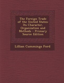 The Foreign Trade of the United States: Its Character, Organization and Methods - Primary Source Edition