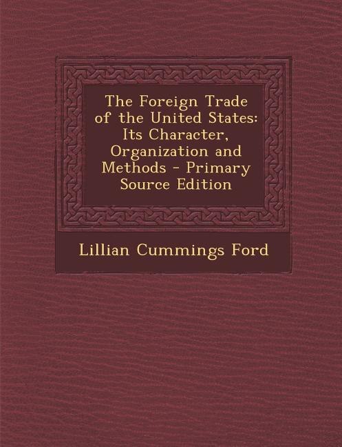 The Foreign Trade of the United States: Its Character, Organization and Methods - Primary Source Edition