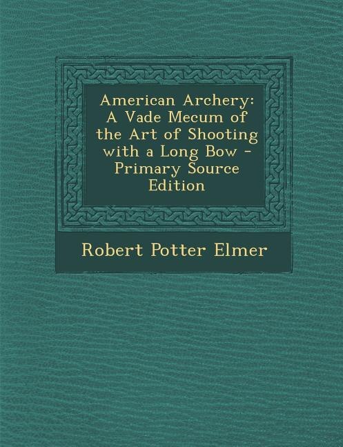 American Archery: A Vade Mecum of the Art of Shooting with a Long Bow