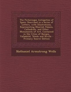 The Picturesque Antiquities of Spain: Described in a Series of Letters, with Illustrations, Representing Moorish Palaces, Cathedrals, and
