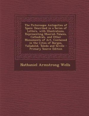 The Picturesque Antiquities of Spain: Described in a Series of Letters, with Illustrations, Representing Moorish Palaces, Cathedrals, and