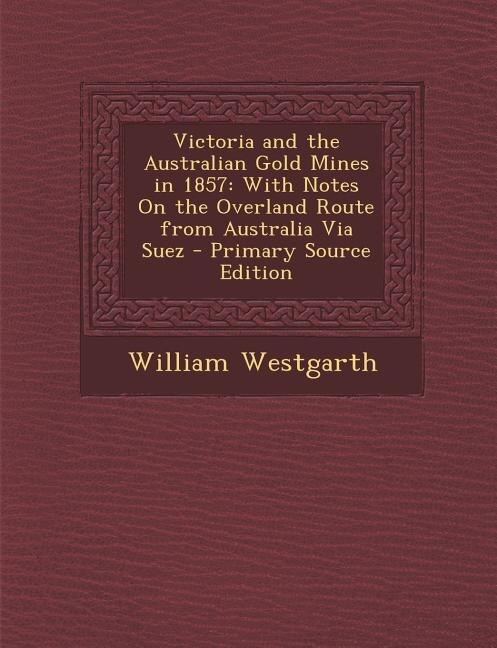 Victoria and the Australian Gold Mines in 1857: With Notes On the Overland Route from Australia Via Suez - Primary Source Edition