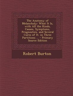 The Anatomy of Melancholy: What It Is, with All the Kinds, Causes, Symptoms, Prognostics, and Several Cures of It. in Three Pa