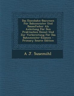 Couverture_Das Eisenbahn-Bauwesen Für Bahnmeister Und Bauaufseher Als Anleitung Für Den Praktischen Dienst Und Zur Vorbereitung Für Das Bahnmeister-Examen - Primary Source Edition